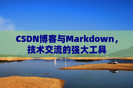 CSDN博客与Markdown，技术交流的强大工具
