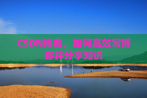 CSDN博客，如何高效写博客并分享知识